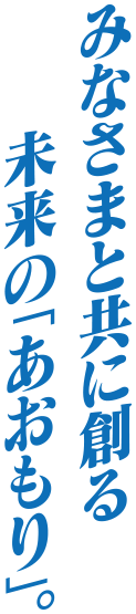 みなさまと共に創る 未来の「あおもり」。